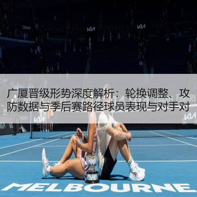 广厦晋级形势深度解析：轮换调整、攻防数据与季后赛路径球员表现与对手对比